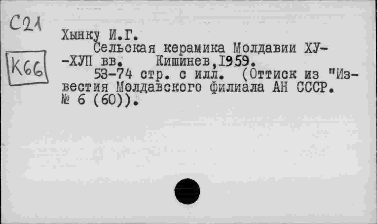 ﻿Хынку И.Г.
Сельская керамика Молдавии ХУ--ХУП вв.	Кишинев,1959.
53-74 стр. с илл. (Оттиск из "Известия Молдавского филиала АН СССР. № 6 (60)).